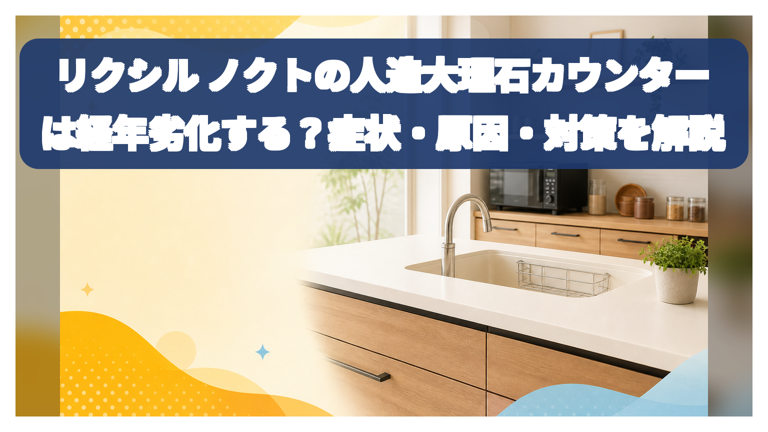 リクシル ノクトの人造大理石カウンターは経年劣化する？症状・原因・対策を解説