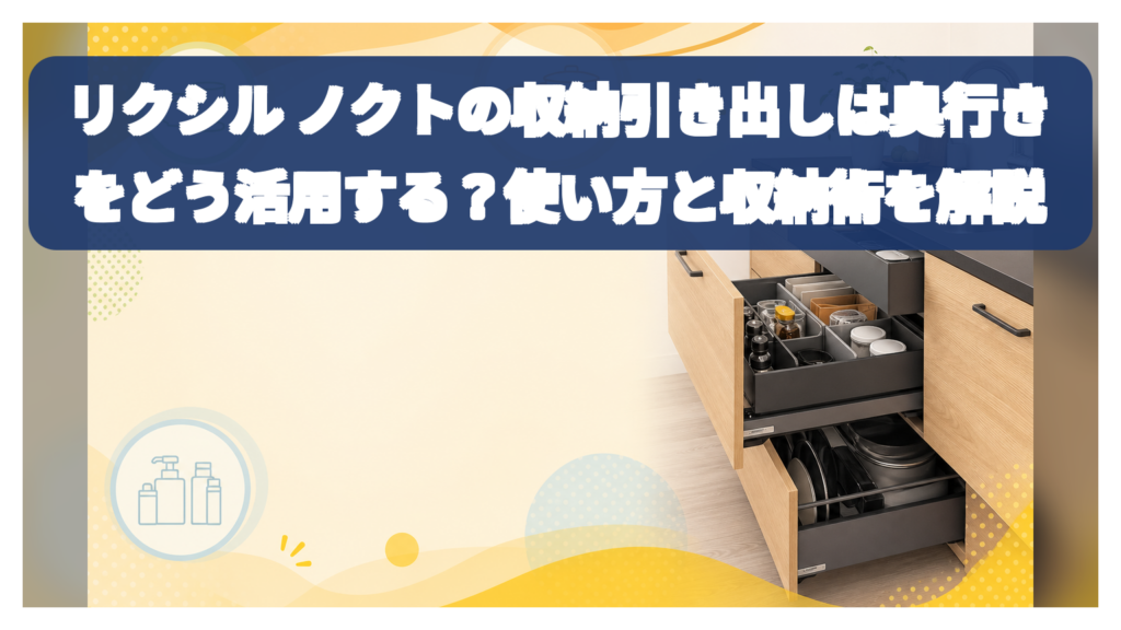 リクシル ノクトの収納引き出しは奥行きをどう活用する？使い方と収納術を解説